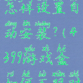 4399游戏盒怎样设置自动安装?(4399游戏盒如何不限时玩游戏)