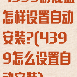 4399游戏盒怎样设置自动安装?(4399怎么设置自动安装)