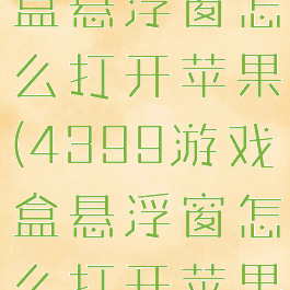 4399游戏盒悬浮窗怎么打开苹果(4399游戏盒悬浮窗怎么打开苹果手机)