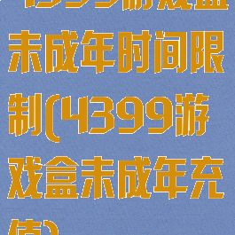 4399游戏盒未成年时间限制(4399游戏盒未成年充值)