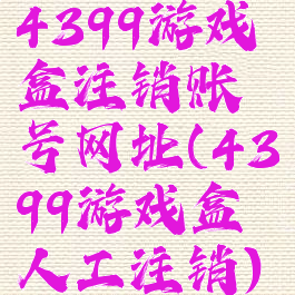 4399游戏盒注销账号网址(4399游戏盒人工注销)
