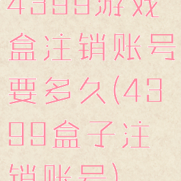 4399游戏盒注销账号要多久(4399盒子注销账号)