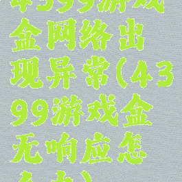 4399游戏盒网络出现异常(4399游戏盒无响应怎么办)