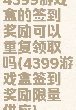 4399游戏盒的签到奖励可以重复领取吗(4399游戏盒签到奖励限量供应)