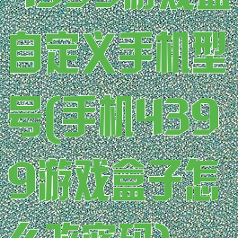 4399游戏盒自定义手机型号(手机4399游戏盒子怎么改密码)