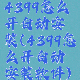 4399怎么开自动安装(4399怎么开自动安装软件)
