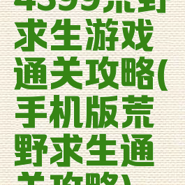 4399荒野求生游戏通关攻略(手机版荒野求生通关攻略)