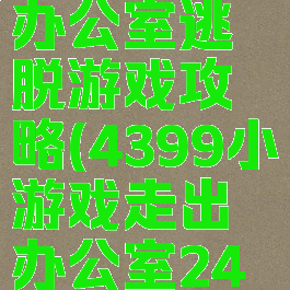 4399面试办公室逃脱游戏攻略(4399小游戏走出办公室24怎么过)