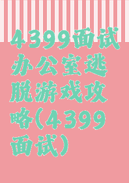 4399面试办公室逃脱游戏攻略(4399面试)
