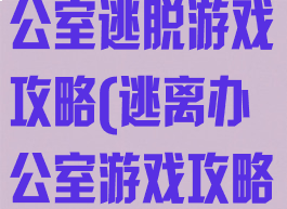 4399面试办公室逃脱游戏攻略(逃离办公室游戏攻略)