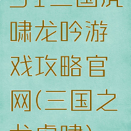 51三国虎啸龙吟游戏攻略官网(三国之龙虎啸)