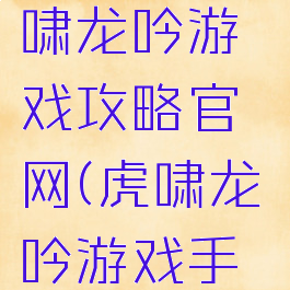 51三国虎啸龙吟游戏攻略官网(虎啸龙吟游戏手机版)