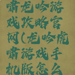 51三国虎啸龙吟游戏攻略官网(龙吟虎啸游戏手机版怎么玩)