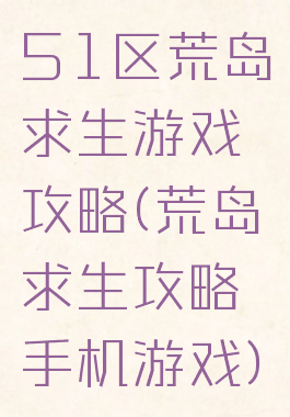 51区荒岛求生游戏攻略(荒岛求生攻略手机游戏)