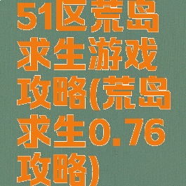 51区荒岛求生游戏攻略(荒岛求生0.76攻略)