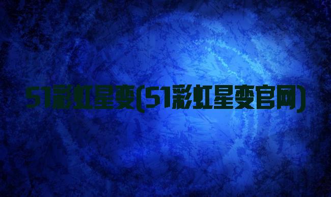 51彩虹星变(51彩虹星变官网)