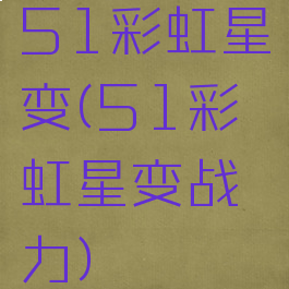 51彩虹星变(51彩虹星变战力)