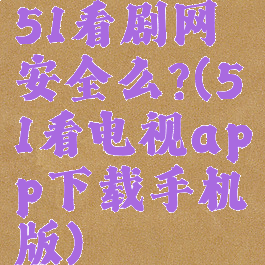 51看剧网安全么?(51看电视app下载手机版)