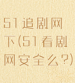 51追剧网下(51看剧网安全么?)