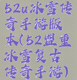 52u冰雪传奇手游版本(52盟重冰雪复古传奇手游)