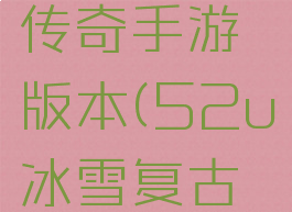 52u冰雪传奇手游版本(52u冰雪复古传奇官网)