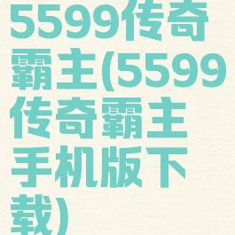 5599传奇霸主(5599传奇霸主手机版下载)