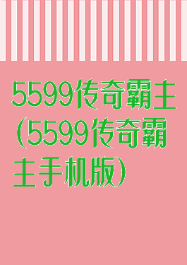 5599传奇霸主(5599传奇霸主手机版)