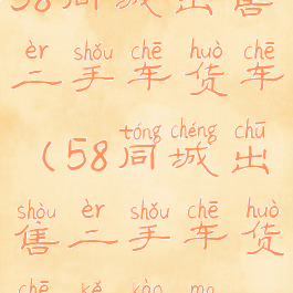 58同城出售二手车货车(58同城出售二手车货车可靠吗)