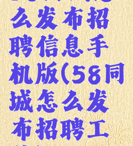 58同城怎么发布招聘信息手机版(58同城怎么发布招聘工作)
