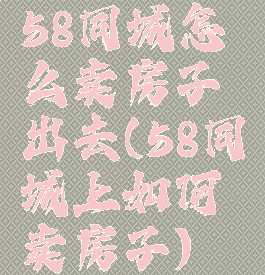 58同城怎么卖房子出去(58同城上如何卖房子)