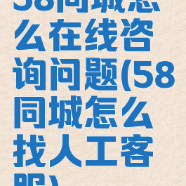 58同城怎么在线咨询问题(58同城怎么找人工客服)
