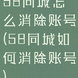 58同城怎么消除账号(58同城如何消除账号)