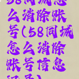 58同城怎么消除账号(58同城怎么消除账号信息记录)