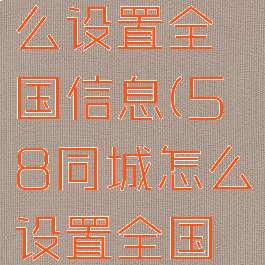 58同城怎么设置全国信息(58同城怎么设置全国招聘)