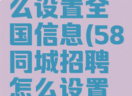 58同城怎么设置全国信息(58同城招聘怎么设置地区)
