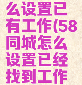 58同城怎么设置已有工作(58同城怎么设置已经找到工作状态)