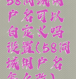 58同城用户名可以自定义吗设置(58同城用户名怎么改)