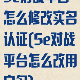 5e对战平台怎么修改实名认证(5e对战平台怎么改用户名)