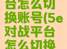 5e对战平台怎么切换账号(5e对战平台怎么切换国际服)