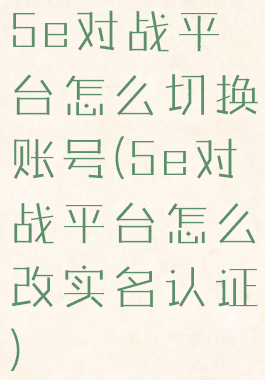 5e对战平台怎么切换账号(5e对战平台怎么改实名认证)