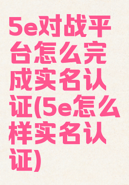 5e对战平台怎么完成实名认证(5e怎么样实名认证)