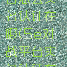 5e对战平台怎么实名认证在哪(5e对战平台实名认证在哪里)