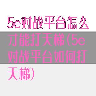 5e对战平台怎么才能打天梯(5e对战平台如何打天梯)