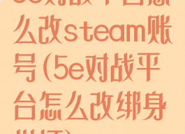 5e对战平台怎么改steam账号(5e对战平台怎么改绑身份证)