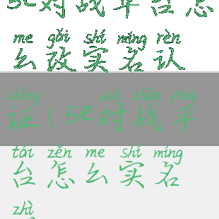 5e对战平台怎么改实名认证(5e对战平台怎么实名制)