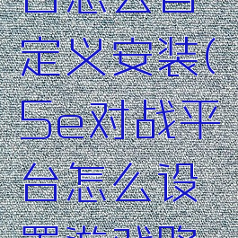 5e对战平台怎么自定义安装(5e对战平台怎么设置游戏路径)