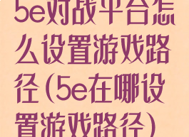 5e对战平台怎么设置游戏路径(5e在哪设置游戏路径)