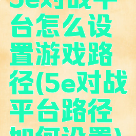 5e对战平台怎么设置游戏路径(5e对战平台路径如何设置)