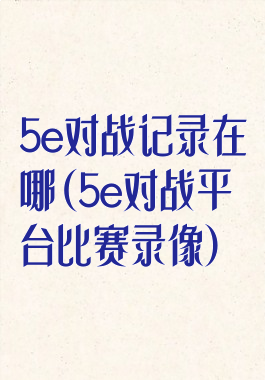 5e对战记录在哪(5e对战平台比赛录像)