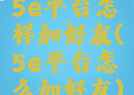 5e平台怎样加好友(5e平台怎么加好友)